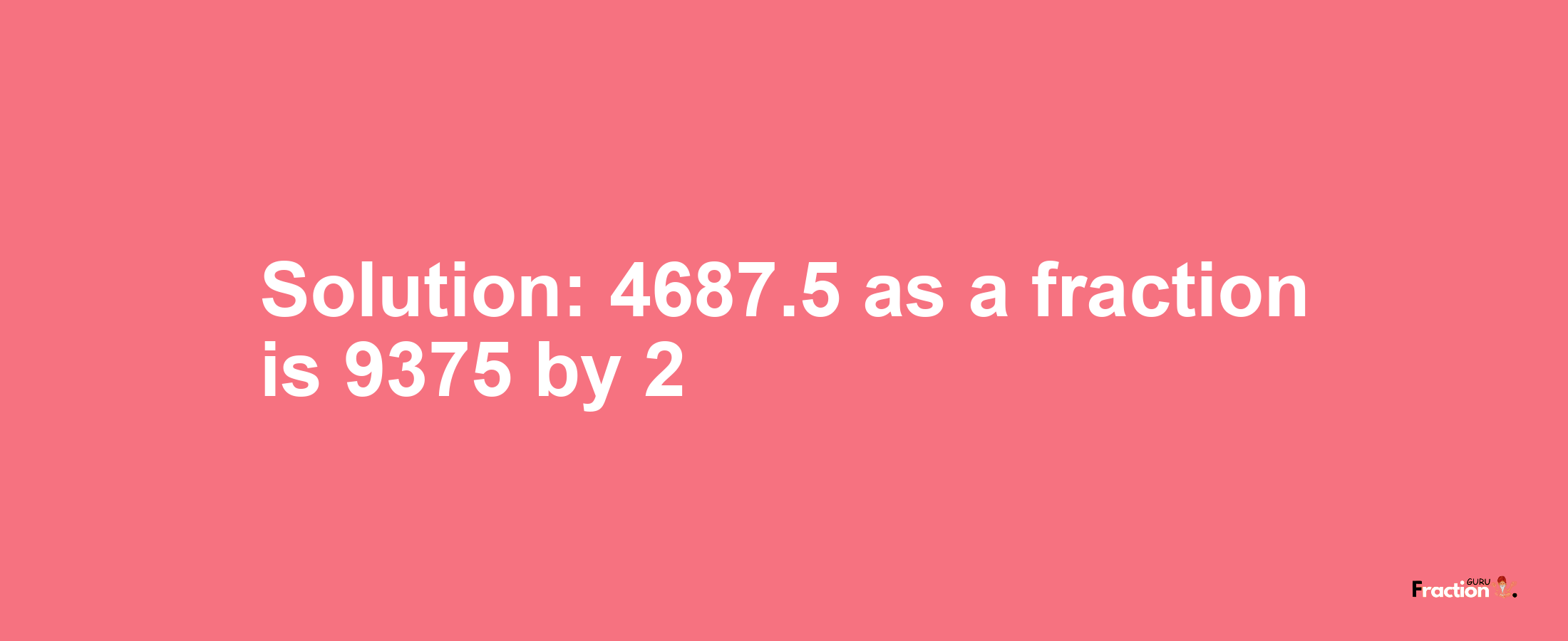 Solution:4687.5 as a fraction is 9375/2